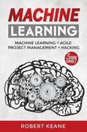 Machine Learning: Your Ultimate Guide on Machine Learning, Agile Project Management and Hacking: Adware, Malware, Neural Networks, Algor di Robert Keane edito da Createspace Independent Publishing Platform