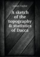 A Sketch Of The Topography & Statistics Of Dacca di James Taylor edito da Book On Demand Ltd.