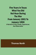 Five Years in Texas What you did not hear during the war from January 1861 to January 1866. A narrative of his travels, experiences, and observation di Thomas North edito da Alpha Editions