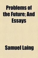 Problems Of The Future; And Essays di Samuel Laing edito da General Books Llc