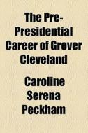 The Pre-presidential Career Of Grover Cleveland di Caroline Serena Peckham edito da General Books Llc
