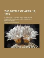 The Battle Of April 19, 1775; In Lexington, Concord, Lincoln, Arlington, Cambridge, Somerville And Charlestown, Massachusetts di Frank Warren Coburn edito da General Books Llc