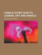 China's Story In Myth, Legend, Art And Annals di William Elliot Griffis edito da General Books Llc