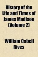 History Of The Life And Times Of James Madison (volume 2) di William Cabell Rives edito da General Books Llc