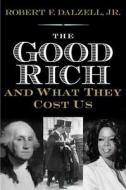 The Good Rich and what they Cost us - Chapters in the Curious History of Wealth and American Democracy di Jr. Robert F. Dalzell edito da Yale University Press