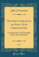 Oeuvres Completes de Saint Jean Chrysostome, Vol. 7: Commentaire Sur L'Evangile Selon Saint Matthieu (Classic Reprint) di John Chrysostom edito da Forgotten Books