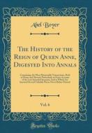 The History of the Reign of Queen Anne, Digested Into Annals, Vol. 6: Containing, the Most Memorable Transactions, Both at Home and Abroad; Particular di Abel Boyer edito da Forgotten Books