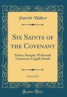 Six Saints of the Covenant, Vol. 2 of 2: Peden; Semple; Welwood; Cameron; Cargill; Smith (Classic Reprint) di Patrick Walker edito da Forgotten Books