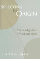 Selecting by Origin - Ethnic Migration in the Liberal State di Christian Joppke edito da Harvard University Press