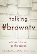 Talking #browntv: Latinas and Latinos on the Screen di Frederick Luis Aldama, William Anthony Nericcio edito da OHIO ST UNIV PR