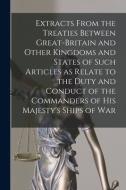 Extracts From The Treaties Between Great-Britain And Other Kingdoms And States Of Such Articles As Relate To The Duty And Conduct Of The Commanders Of di Anonymous edito da Legare Street Press