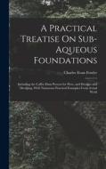 A Practical Treatise On Sub-Aqueous Foundations: Including the Coffer-Dam Process for Piers, and Dredges and Dredging, With Numerous Practical Example di Charles Evan Fowler edito da LEGARE STREET PR