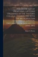 The Divine art of Preaching. Lectures Delivered at the "Pastor's College," Connected With the Metropolitan Tabernacle, London, England, From January t di Arthur T. Pierson edito da LEGARE STREET PR