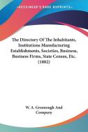 The Directory of the Inhabitants, Institutions Manufacturing Establishments, Societies, Business, Business Firms, State Census, Etc. (1882) edito da Kessinger Publishing