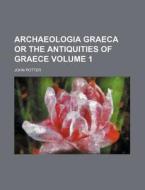 Archaeologia Graeca or the Antiquities of Graece Volume 1 di John Potter edito da Rarebooksclub.com