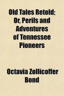 Old Tales Retold; Or, Perils And Adventures Of Tennessee Pioneers di Octavia Zollicoffer Bond edito da General Books Llc