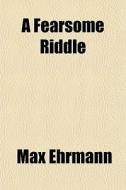 A Fearsome Riddle di Max Ehrmann edito da General Books