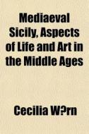 Mediaeval Sicily, Aspects Of Life And Ar di Cecilia W]rn edito da General Books