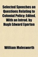 Selected Speeches On Questions Relating di William Molesworth edito da General Books