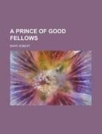 A Prince Of Good Fellows di Robert Barr edito da General Books Llc