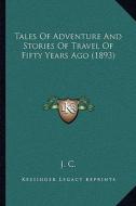 Tales of Adventure and Stories of Travel of Fifty Years Ago Tales of Adventure and Stories of Travel of Fifty Years Ago (1893) (1893) di J. C. edito da Kessinger Publishing
