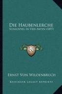 Die Haubenlerche: Schauspiel in Vier Akten (1897) di Ernst Von Wildenbruch edito da Kessinger Publishing