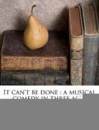 It Can't Be Done : A Musical Comedy In T di Philip Egner edito da Nabu Press