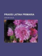 Praxis Latina Primaria di John Day Collis edito da Rarebooksclub.com