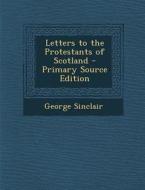 Letters to the Protestants of Scotland di George Sinclair edito da Nabu Press