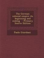 The German Colonial Empire Its Beginning and Ending - Primary Source Edition di Paolo Giordani edito da Nabu Press