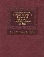 Embassies and Foreign Courts: A History of Diplomacy - Primary Source Edition di Eustace Clare Grenville Murray edito da Nabu Press