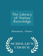 The Library Of Useless Knowledge - Scholar's Choice Edition di Athanasius Gasker edito da Scholar's Choice