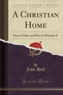 A Christian Home di John Hall edito da Forgotten Books