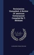 Socinianism Unmasked, A Review Of 'american Unitarianism' Compiled By T. Belsham di Thomas Belsham edito da Sagwan Press