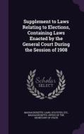 Supplement To Laws Relating To Elections, Containing Laws Enacted By The General Court During The Session Of 1908 di Statutes Massachusetts Laws edito da Palala Press