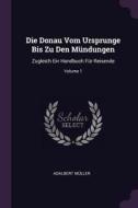 Die Donau Vom Ursprunge Bis Zu Den Mündungen: Zugleich Ein Handbuch Für Reisende; Volume 1 di Adalbert Muller edito da CHIZINE PUBN