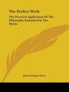 The Perfect Work: The Practical Application Of The Philosophy Embodied In The Myths di James Morgan Pryse edito da Kessinger Publishing, Llc