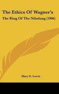 The Ethics of Wagner's: The Ring of the Nibelung (1906) di Mary E. Lewis edito da Kessinger Publishing