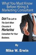 Don't Be Left in the Dark When Choosing a Marketing Consultant for Your Business: What You Must Know Before Hiring a Marketing Consultant di MR Mike W. Erwin edito da Createspace