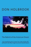 The Rebirth of the American Dream: How Abolishing the Current Tax Code and the IRS Will Lead to the Next Huge Economic Growth Boom! di Don Allen Holbrook edito da Createspace