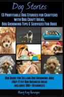 Dog Stories: 13 Profitable Dog Stories for Crafters: With Dog Craft Ideas, Dog Grooming Tips & Services for Dogs- Dog Guide for Sel di Mary Kay Hunziger edito da Createspace