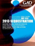 2013 Sequestrian Selected Federal Agencies Reduced Some Services and Investments, While Taking Short-Term Actions to Mitigate Effects di United States Government Accountability edito da Createspace