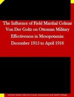 The Influence of Field Marshal Colmar Von Der Goltz on Ottoman Military Effectiveness in Mesopotamia: December 1915 to April 1916 di United States Marine Corps Command and S edito da Createspace