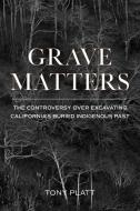Grave Matters: The Controversy Over Excavating California's Buried Indigenous Past di Tony Platt edito da HEYDAY BOOKS