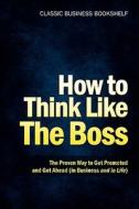 How To Think Like The Boss - The Proven Way To Get Promoted & Get Ahead (in Business...and In Life) edito da Kathode Ray Enterprises, Llc