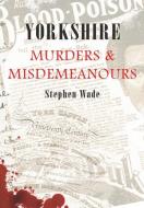 Yorkshire Murders & Misdemeanours di Stephen Wade edito da Amberley Publishing