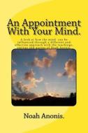 An Appointment with Your Mind: Inspiring, Enthusiastic and Uplifting Stories and Quotes. a Quick Fix Plan to Change Your Outlook and Give a More Succ di Noah Anonis edito da Createspace Independent Publishing Platform