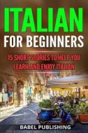 Italian for Beginners: 15 Short Stories to Help You Learn and Enjoy Italian di Babel Publishing edito da Createspace Independent Publishing Platform