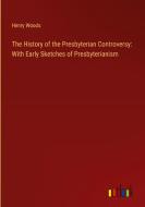 The History of the Presbyterian Controversy: With Early Sketches of Presbyterianism di Henry Woods edito da Outlook Verlag