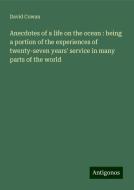 Anecdotes of a life on the ocean : being a portion of the experiences of twenty-seven years' service in many parts of the world di David Cowan edito da Antigonos Verlag